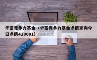 华富竞争力基金（华富竞争力基金净值查询今日净值410001）