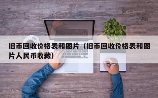 旧币回收价格表和图片（旧币回收价格表和图片人民币收藏）