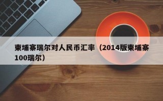 柬埔寨瑞尔对人民币汇率（2014版柬埔寨100瑞尔）