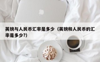 英镑与人民币汇率是多少（英镑和人民币的汇率是多少?）