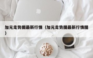 加元走势图最新行情（加元走势图最新行情图）