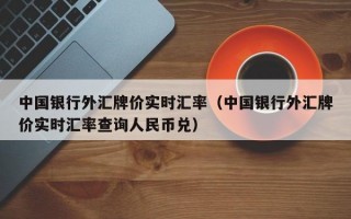 中国银行外汇牌价实时汇率（中国银行外汇牌价实时汇率查询人民币兑）