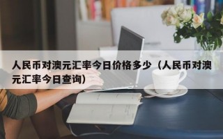 人民币对澳元汇率今日价格多少（人民币对澳元汇率今日查询）