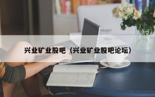 兴业矿业股吧（兴业矿业股吧论坛）