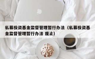 私募投资基金监督管理暂行办法（私募投资基金监督管理暂行办法 废止）