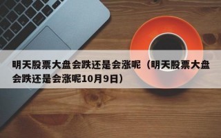 明天股票大盘会跌还是会涨呢（明天股票大盘会跌还是会涨呢10月9日）