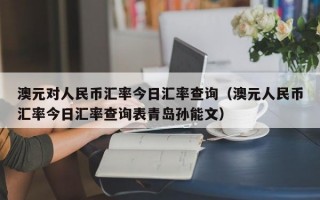 澳元对人民币汇率今日汇率查询（澳元人民币汇率今日汇率查询表青岛孙能文）