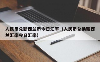 人民币兑新西兰币今日汇率（人民币兑换新西兰汇率今日汇率）