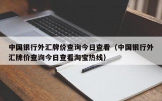 中国银行外汇牌价查询今日查看（中国银行外汇牌价查询今日查看淘宝热线）