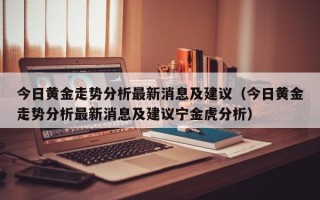 今日黄金走势分析最新消息及建议（今日黄金走势分析最新消息及建议宁金虎分析）