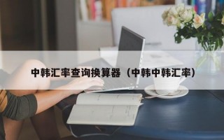 中韩汇率查询换算器（中韩中韩汇率）