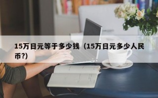 15万日元等于多少钱（15万日元多少人民币?）