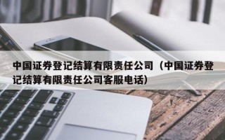 中国证券登记结算有限责任公司（中国证券登记结算有限责任公司客服电话）