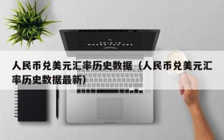 人民币兑美元汇率历史数据（人民币兑美元汇率历史数据最新）