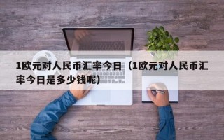 1欧元对人民币汇率今日（1欧元对人民币汇率今日是多少钱呢）