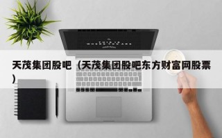 天茂集团股吧（天茂集团股吧东方财富网股票）