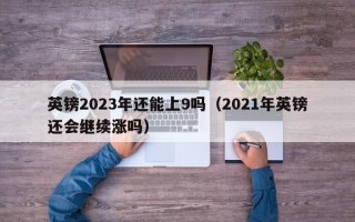 英镑2023年还能上9吗（2021年英镑还会继续涨吗）