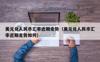 美元兑人民币汇率近期走势（美元兑人民币汇率近期走势如何）