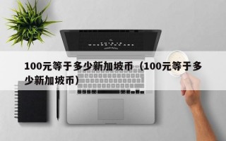 100元等于多少新加坡币（100元等于多少新加坡币）