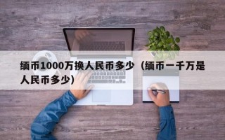 缅币1000万换人民币多少（缅币一千万是人民币多少）