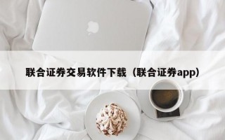 联合证券交易软件下载（联合证券app）