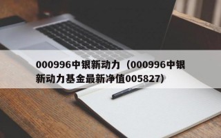 000996中银新动力（000996中银新动力基金最新净值005827）