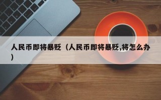 人民币即将暴贬（人民币即将暴贬,将怎么办）