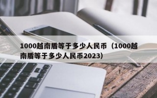 1000越南盾等于多少人民币（1000越南盾等于多少人民币2023）