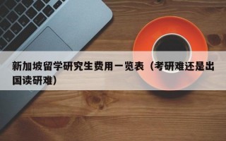 新加坡留学研究生费用一览表（考研难还是出国读研难）