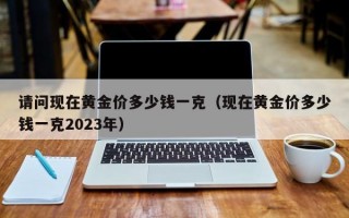 请问现在黄金价多少钱一克（现在黄金价多少钱一克2023年）