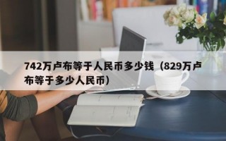 742万卢布等于人民币多少钱（829万卢布等于多少人民币）