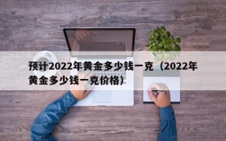 预计2022年黄金多少钱一克（2022年黄金多少钱一克价格）