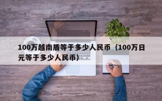 100万越南盾等于多少人民币（100万日元等于多少人民币）