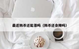 最近韩币还能涨吗（韩币还会降吗）