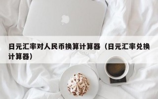 日元汇率对人民币换算计算器（日元汇率兑换计算器）