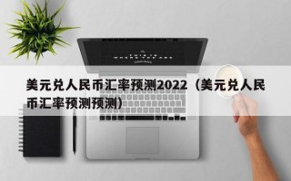 美元兑人民币汇率预测2022（美元兑人民币汇率预测预测）