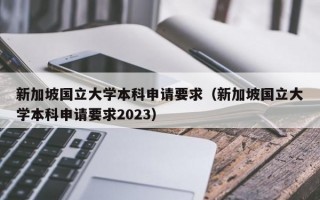 新加坡国立大学本科申请要求（新加坡国立大学本科申请要求2023）