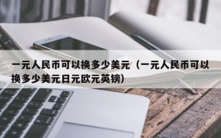 一元人民币可以换多少美元（一元人民币可以换多少美元日元欧元英镑）