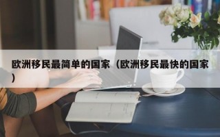 欧洲移民最简单的国家（欧洲移民最快的国家）