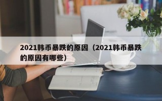 2021韩币暴跌的原因（2021韩币暴跌的原因有哪些）