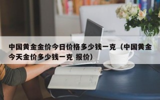 中国黄金金价今日价格多少钱一克（中国黄金今天金价多少钱一克 报价）