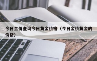 今日金价查询今日黄金价格（今日金价黄金的价格）