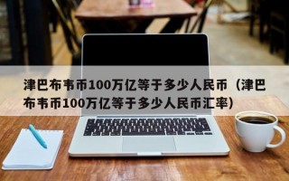 津巴布韦币100万亿等于多少人民币（津巴布韦币100万亿等于多少人民币汇率）