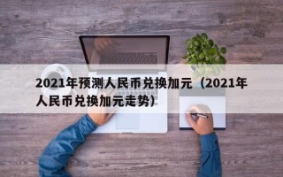 2021年预测人民币兑换加元（2021年人民币兑换加元走势）