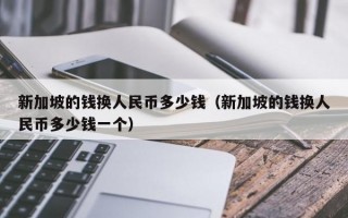 新加坡的钱换人民币多少钱（新加坡的钱换人民币多少钱一个）