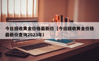 今日回收黄金价格最新价（今日回收黄金价格最新价查询2023年）