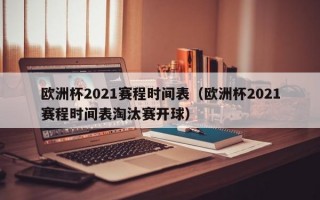 欧洲杯2021赛程时间表（欧洲杯2021赛程时间表淘汰赛开球）