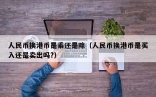 人民币换港币是乘还是除（人民币换港币是买入还是卖出吗?）