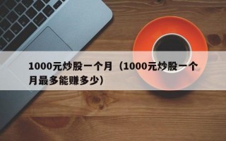 1000元炒股一个月（1000元炒股一个月最多能赚多少）