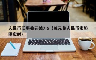 人民币汇率美元破7.5（美元兑人民币走势图实时）